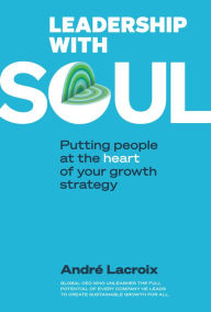 Title: LEADERSHIP WITH SOUL: Putting People at the Heart of Your Growth Strategy, Author: André Lacroix