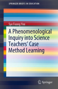 Title: A Phenomenological Inquiry into Science Teachers' Case Method Learning, Author: Sye Foong Yee