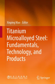 Title: Titanium Microalloyed Steel: Fundamentals, Technology, and Products, Author: Xinping Mao