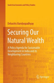 Title: Securing Our Natural Wealth: A Policy Agenda for Sustainable Development in India and for Its Neighboring Countries, Author: Debashis Bandyopadhyay