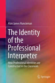 Title: The Identity of the Professional Interpreter: How Professional Identities are Constructed in the Classroom, Author: Alan James Runcieman