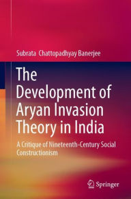 Title: The Development of Aryan Invasion Theory in India: A Critique of Nineteenth-Century Social Constructionism, Author: Subrata Chattopadhyay Banerjee