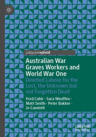 Title: Australian War Graves Workers and World War One: Devoted Labour for the Lost, the Unknown but not Forgotten Dead, Author: Fred Cahir