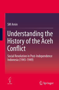 Title: Understanding the History of the Aceh Conflict: Social Revolution in Post-Independence Indonesia (1945-1949), Author: SM Amin