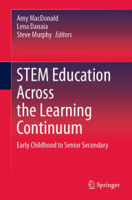 Title: STEM Education Across the Learning Continuum: Early Childhood to Senior Secondary, Author: Amy MacDonald