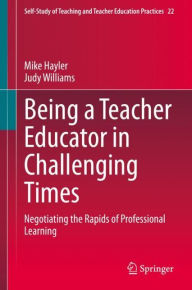 Title: Being a Teacher Educator in Challenging Times: Negotiating the Rapids of Professional Learning, Author: Mike Hayler