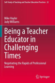 Title: Being a Teacher Educator in Challenging Times: Negotiating the Rapids of Professional Learning, Author: Mike Hayler