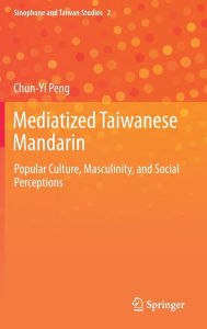 Title: Mediatized Taiwanese Mandarin: Popular Culture, Masculinity, and Social Perceptions, Author: Chun-Yi Peng