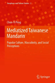 Title: Mediatized Taiwanese Mandarin: Popular Culture, Masculinity, and Social Perceptions, Author: Chun-Yi Peng