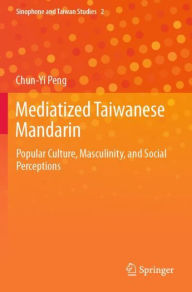 Title: Mediatized Taiwanese Mandarin: Popular Culture, Masculinity, and Social Perceptions, Author: Chun-Yi Peng