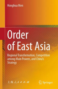 Title: Order of East Asia: Regional Transformation, Competition among Main Powers, and China's Strategy, Author: Honghua Men