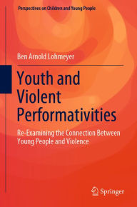 Title: Youth and Violent Performativities: Re-Examining the Connection Between Young People and Violence, Author: Ben Arnold Lohmeyer