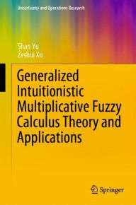 Title: Generalized Intuitionistic Multiplicative Fuzzy Calculus Theory and Applications, Author: Shan Yu