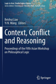 Title: Context, Conflict and Reasoning: Proceedings of the Fifth Asian Workshop on Philosophical Logic, Author: Beishui Liao