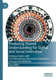 Title: Producing Shared Understanding for Digital and Social Innovation: Bridging Divides with Transdisciplinary Information Experience Concepts and Methods, Author: Faye Miller
