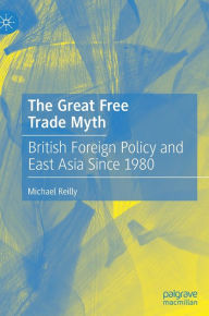 Title: The Great Free Trade Myth: British Foreign Policy and East Asia Since 1980, Author: Michael Reilly