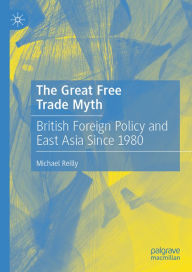 Title: The Great Free Trade Myth: British Foreign Policy and East Asia Since 1980, Author: Michael Reilly