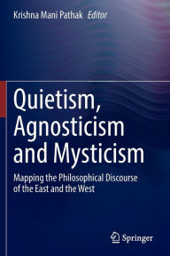 Title: Quietism, Agnosticism and Mysticism: Mapping the Philosophical Discourse of the East and the West, Author: Krishna Mani Pathak