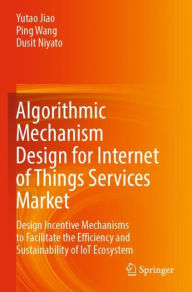 Title: Algorithmic Mechanism Design for Internet of Things Services Market: Design Incentive Mechanisms to Facilitate the Efficiency and Sustainability of IoT Ecosystem, Author: Yutao Jiao