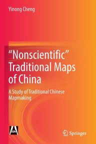 Title: Nonscientific Traditional Maps of China: A Study of Traditional Chinese Mapmaking, Author: Yinong Cheng