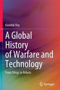 Title: A Global History of Warfare and Technology: From Slings to Robots, Author: Kaushik Roy