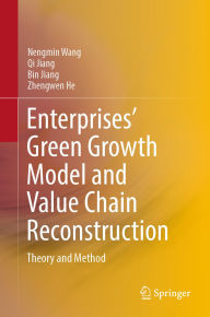 Title: Enterprises' Green Growth Model and Value Chain Reconstruction: Theory and Method, Author: Nengmin Wang