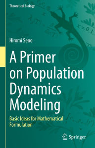 Title: A Primer on Population Dynamics Modeling: Basic Ideas for Mathematical Formulation, Author: Hiromi Seno