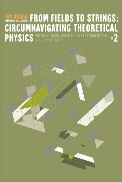 From Fields To Strings: Circumnavigating Theoretical Physics - Ian Kogan Memorial Collection (In 3 Volumes)