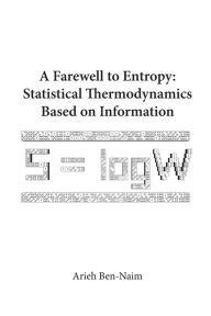 Title: Farewell To Entropy, A: Statistical Thermodynamics Based On Information, Author: Arieh Ben-naim
