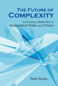 Title: Future Of Complexity, The: Conceiving A Better Way To Understand Order And Chaos, Author: Peter Baofu