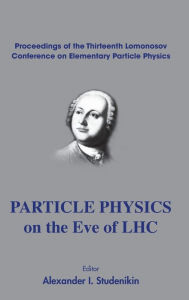 Title: Particle Physics On The Eve Of Lhc - Proceedings Of The 13th Lomonosov Conference On Elementary Particle Physics, Author: Alexander I Studenikin