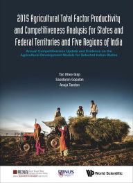 Title: 2015 AGRICULTURE TOTAL FACTOR PRODUCT & COMPETIT ANAL STATES: Annual Competitiveness Update and Evidence on the Agricultural Development Models for Selected Indian States, Author: Khee Giap Tan