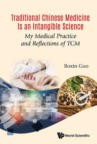 Title: Traditional Chinese Medicine Is An Intangible Science: My Medical Practice And Reflections Of Tcm, Author: Boxin Guo