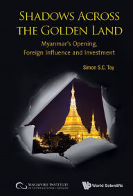Title: SHADOWS ACROSS THE GOLDEN LAND: Myanmar's Opening, Foreign Influence and Investment, Author: Simon S C Tay