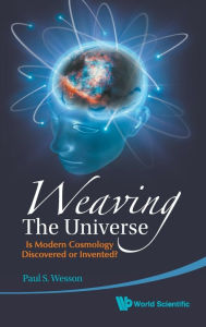 Title: Weaving The Universe: Is Modern Cosmology Discovered Or Invented?, Author: Paul S Wesson