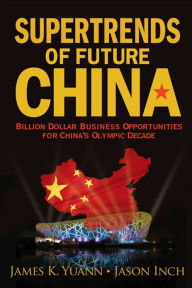 Title: SUPERTRENDS OF FUTURE CHINA: Billion Dollar Business Opportunities for China's Olympic Decade, Author: James K Yuann