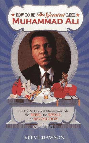 How to be The Greatest like Muhammad Ali: The Life and Times of Muhammad Ali: The Rebel, The Rivals, The Revolution