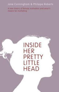 Title: Inside Her Pretty Little Head: A New Theory of Female Motivation and What It Means for Marketing, Author: Jane Cunningham