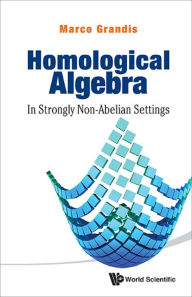 Title: HOMOLOGICAL ALGEBRA: IN STRONGLY NON-ABELIAN SETTINGS: In Strongly Non-Abelian Settings, Author: Marco Grandis