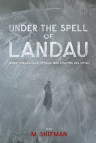 Title: UNDER THE SPELL OF LANDAU: WHEN THEORETICAL PHYSICS WAS ...: When Theoretical Physics was Shaping Destinies, Author: Misha Shifman