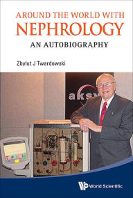 Title: AROUND THE WORLD WITH NEPHROLOGY: An Autobiography, Author: Zbylut J Twardowski