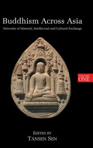 Title: Buddhism Across Asia: Networks of Material, Intellectual and Cultural Exchange, Volume 1, Author: Tansen Sen