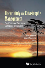 Title: Uncertainty And Catastrophe Management: The 2011 Great East Japan Earthquake And Beyond, Author: Akira Ishikawa