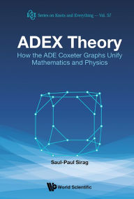 Title: Adex Theory: How The Ade Coxeter Graphs Unify Mathematics And Physics, Author: Saul-paul Sirag