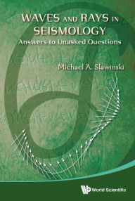 Title: WAVES AND RAYS IN SEISMOLOGY: ANSWERS TO UNASKED QUESTIONS: Answers to Unasked Questions, Author: Michael A Slawinski