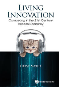 Title: LIVING INNOVATION: COMPETING IN THE 21ST CENTURY ACCESS ECO: Competing in the 21st Century Access Economy, Author: Herve Mathe
