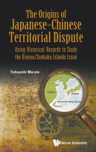 Title: Origins Of Japanese-chinese Territorial Dispute, The: Using Historical Records To Study The Diaoyu/senkaku Islands Issue, Author: Tadayoshi Murata