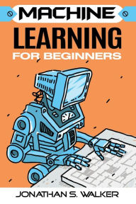 Title: Machine Learning For Beginners, Author: Jonathan S Walker