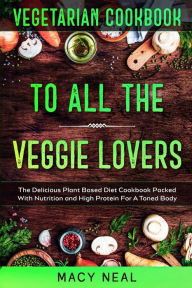 Title: Vegetarian Cookbook: TO ALL THE VEGGIE LOVERS - The Delicious Plant Based Diet Cookbook Packed With Nutrition and High Protein For A Toned Body, Author: Macy Neal