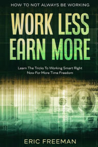 Title: How To Not Always Be Working: Work Less Earn More - Learn The Tricks To Working Smart Right Now For More Time Freedom, Author: Eric Freeman